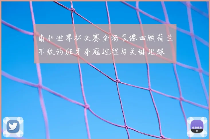 南非世界杯决赛全场录像回顾荷兰不敌西班牙夺冠过程与关键进球