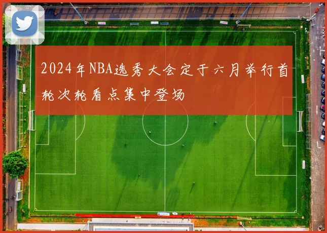 2024年NBA选秀大会定于六月举行首轮次轮看点集中登场