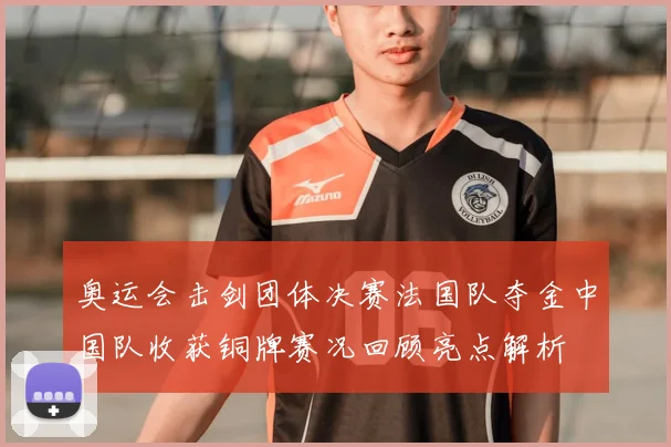奥运会击剑团体决赛法国队夺金中国队收获铜牌赛况回顾亮点解析