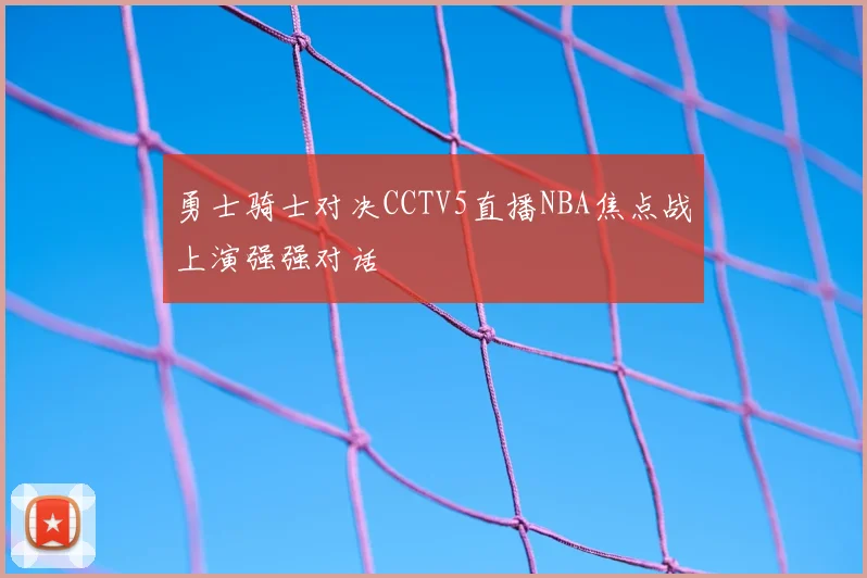 勇士骑士对决CCTV5直播NBA焦点战上演强强对话