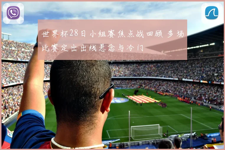 世界杯28日小组赛焦点战回顾 多场比赛定出出线悬念与冷门