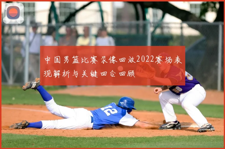 中国男篮比赛录像回放2022赛场表现解析与关键回合回顾