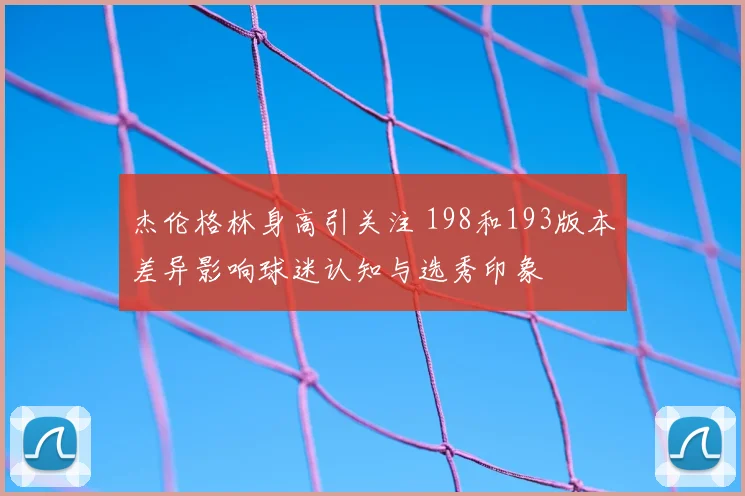 杰伦格林身高引关注 198和193版本差异影响球迷认知与选秀印象