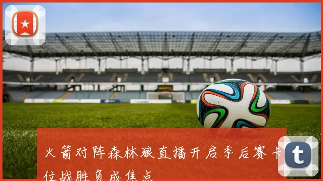 火箭对阵森林狼直播开启季后赛卡位战胜负成焦点