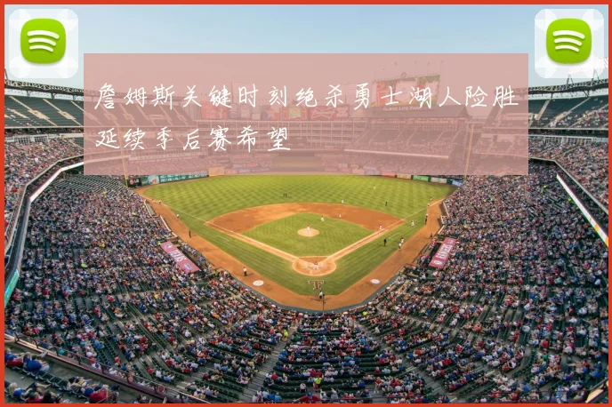 詹姆斯关键时刻绝杀勇士湖人险胜延续季后赛希望