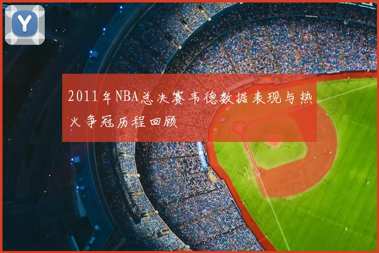 2011年NBA总决赛韦德数据表现与热火争冠历程回顾