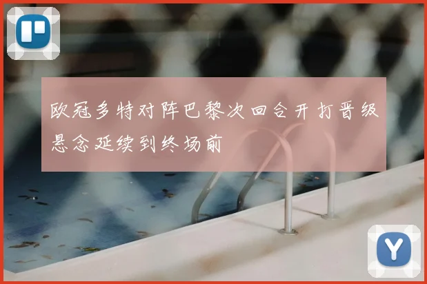 欧冠多特对阵巴黎次回合开打晋级悬念延续到终场前