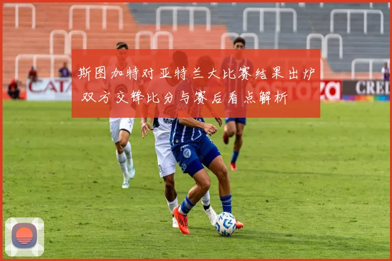 斯图加特对亚特兰大比赛结果出炉 双方交锋比分与赛后看点解析