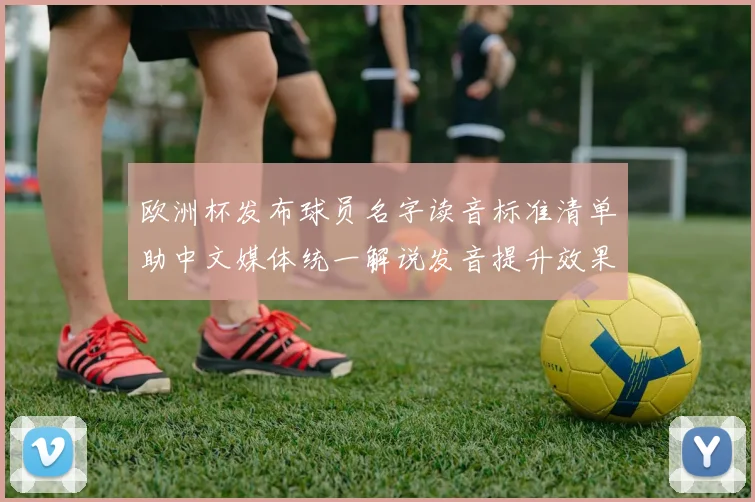 欧洲杯发布球员名字读音标准清单助中文媒体统一解说发音提升效果