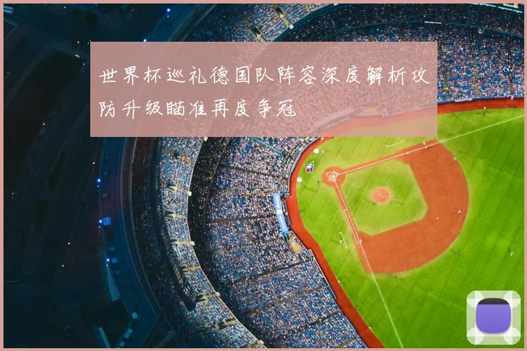 世界杯巡礼德国队阵容深度解析攻防升级瞄准再度争冠