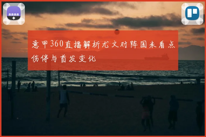 意甲360直播解析尤文对阵国米看点伤停与首发变化