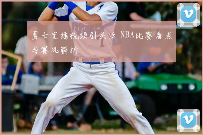 勇士直播视频引关注 NBA比赛看点与赛况解析