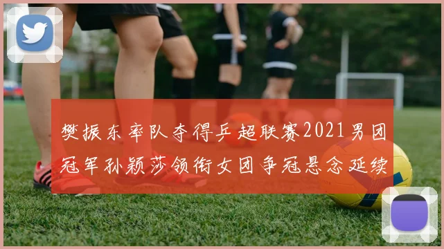 樊振东率队夺得乒超联赛2021男团冠军孙颖莎领衔女团争冠悬念延续