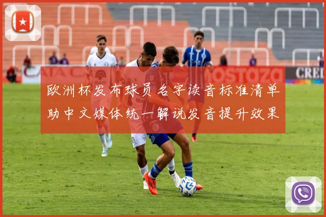 欧洲杯发布球员名字读音标准清单助中文媒体统一解说发音提升效果
