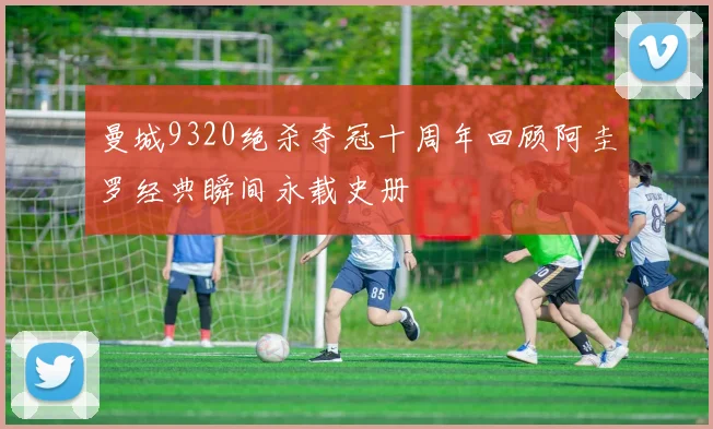 曼城9320绝杀夺冠十周年回顾阿圭罗经典瞬间永载史册