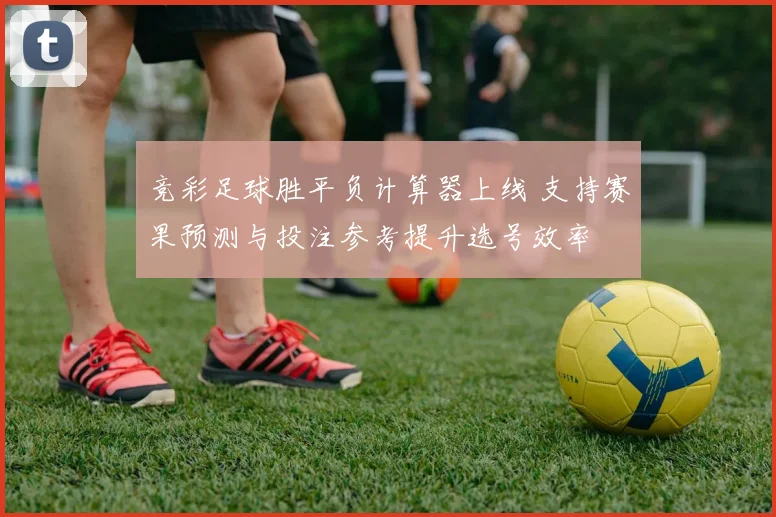竞彩足球胜平负计算器上线 支持赛果预测与投注参考提升选号效率
