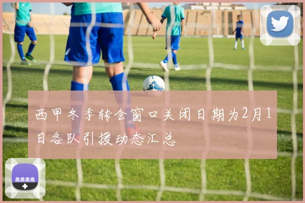 西甲冬季转会窗口关闭日期为2月1日各队引援动态汇总