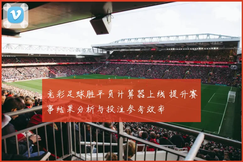 竞彩足球胜平负计算器上线 提升赛事结果分析与投注参考效率
