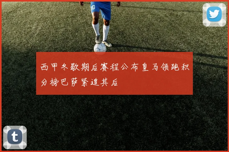 西甲冬歇期后赛程公布皇马领跑积分榜巴萨紧追其后