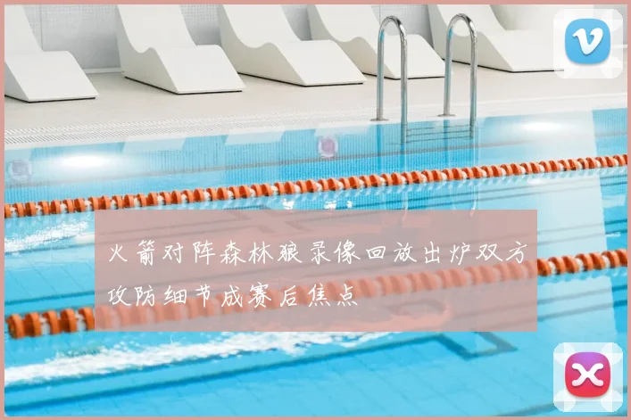 火箭对阵森林狼录像回放出炉双方攻防细节成赛后焦点