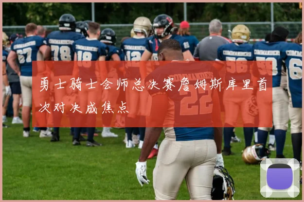 勇士骑士会师总决赛詹姆斯库里首次对决成焦点