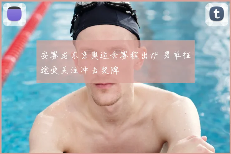 安赛龙东京奥运会赛程出炉 男单征途受关注冲击奖牌