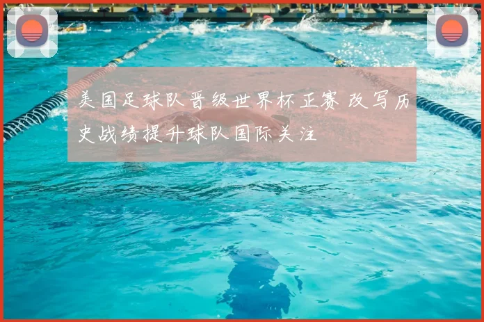 美国足球队晋级世界杯正赛 改写历史战绩提升球队国际关注