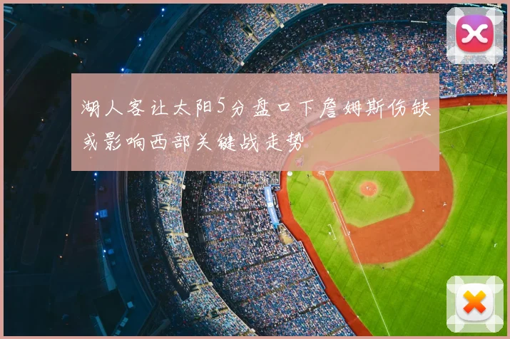 湖人客让太阳5分盘口下詹姆斯伤缺或影响西部关键战走势