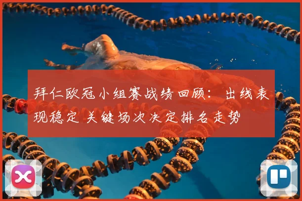 拜仁欧冠小组赛战绩回顾:出线表现稳定 关键场次决定排名走势