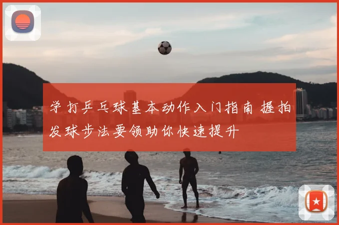 学打乒乓球基本动作入门指南 握拍发球步法要领助你快速提升