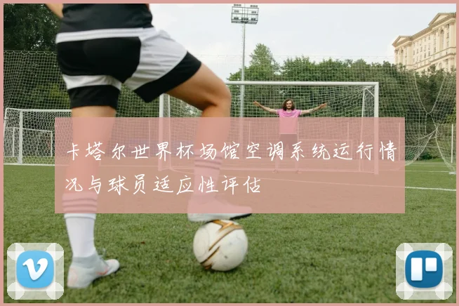 卡塔尔世界杯场馆空调系统运行情况与球员适应性评估