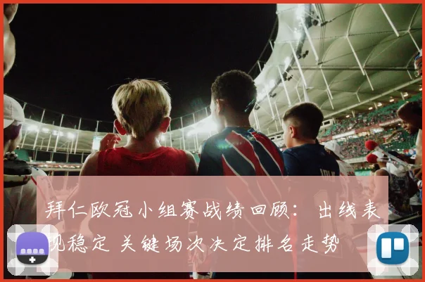 拜仁欧冠小组赛战绩回顾:出线表现稳定 关键场次决定排名走势