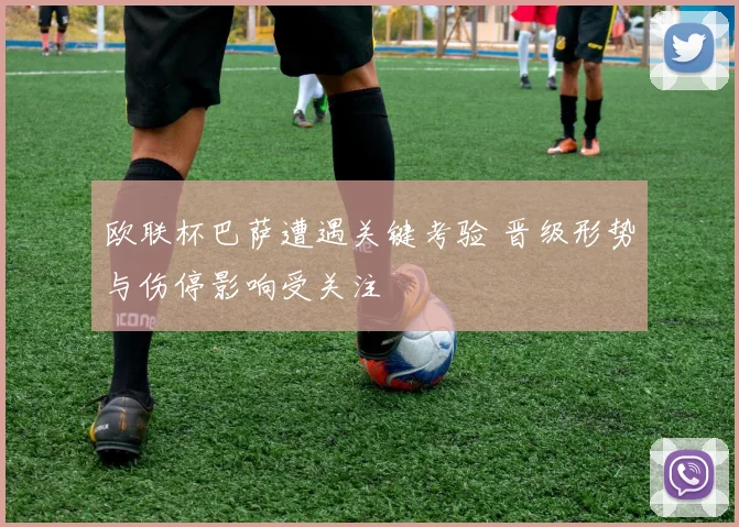 欧联杯巴萨遭遇关键考验 晋级形势与伤停影响受关注