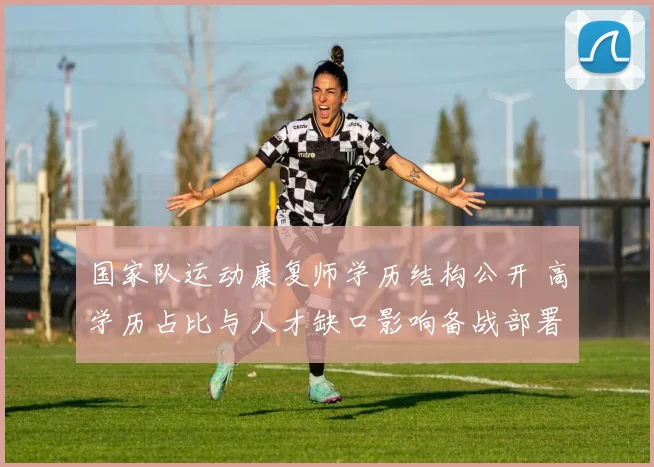 国家队运动康复师学历结构公开 高学历占比与人才缺口影响备战部署