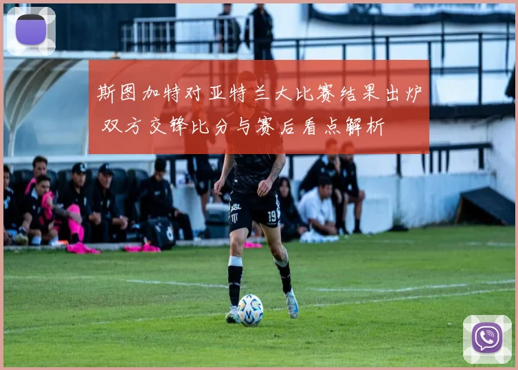 斯图加特对亚特兰大比赛结果出炉 双方交锋比分与赛后看点解析