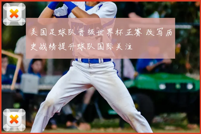 美国足球队晋级世界杯正赛 改写历史战绩提升球队国际关注