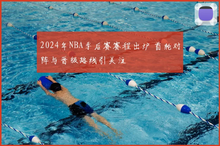 2024年NBA季后赛赛程出炉 首轮对阵与晋级路线引关注