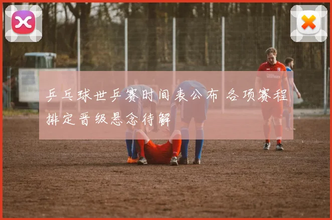 乒乓球世乒赛时间表公布 各项赛程排定晋级悬念待解