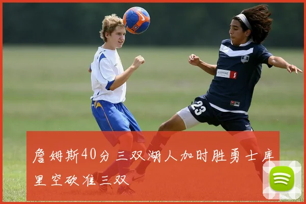 詹姆斯40分三双湖人加时胜勇士库里空砍准三双