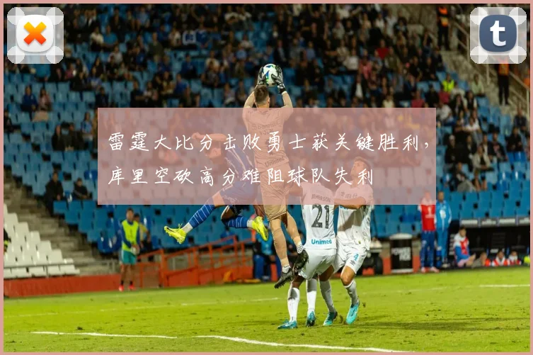 雷霆大比分击败勇士获关键胜利，库里空砍高分难阻球队失利