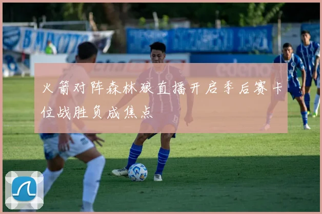 火箭对阵森林狼直播开启季后赛卡位战胜负成焦点