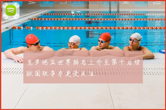 克罗地亚世界排名上升至第十后续欧国联争夺更受关注