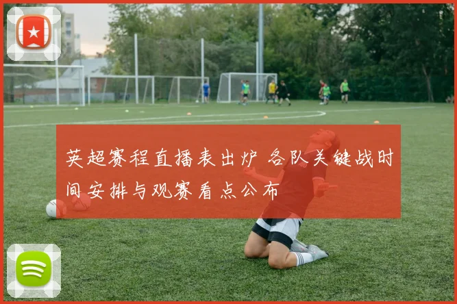 英超赛程直播表出炉 各队关键战时间安排与观赛看点公布