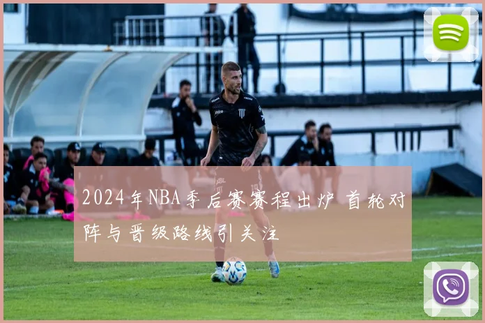 2024年NBA季后赛赛程出炉 首轮对阵与晋级路线引关注
