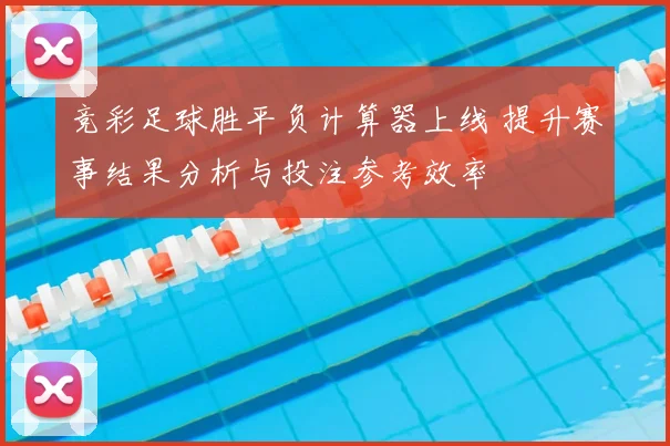 竞彩足球胜平负计算器上线 提升赛事结果分析与投注参考效率