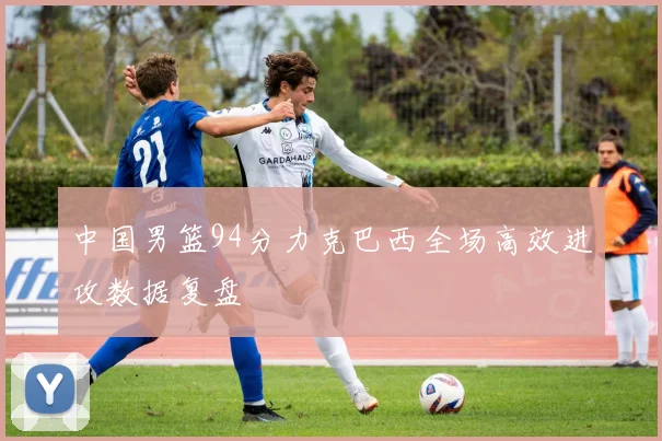 中国男篮94分力克巴西全场高效进攻数据复盘