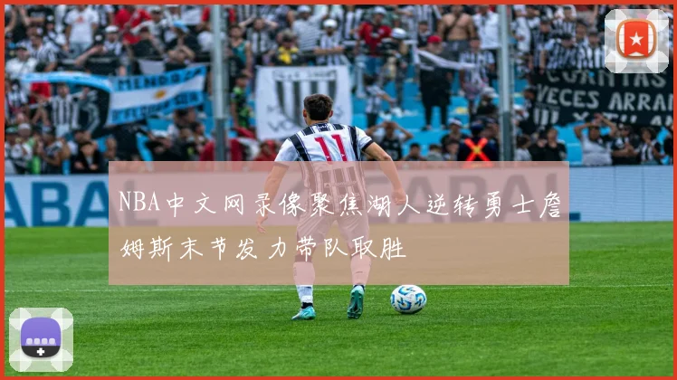 NBA中文网录像聚焦湖人逆转勇士詹姆斯末节发力带队取胜