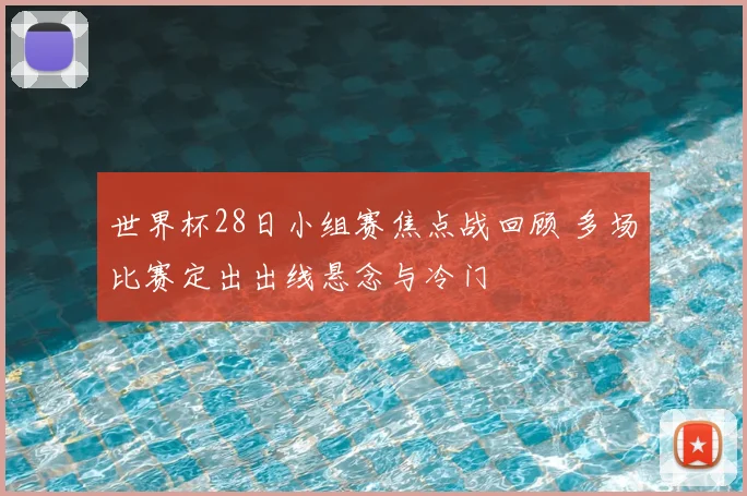世界杯28日小组赛焦点战回顾 多场比赛定出出线悬念与冷门