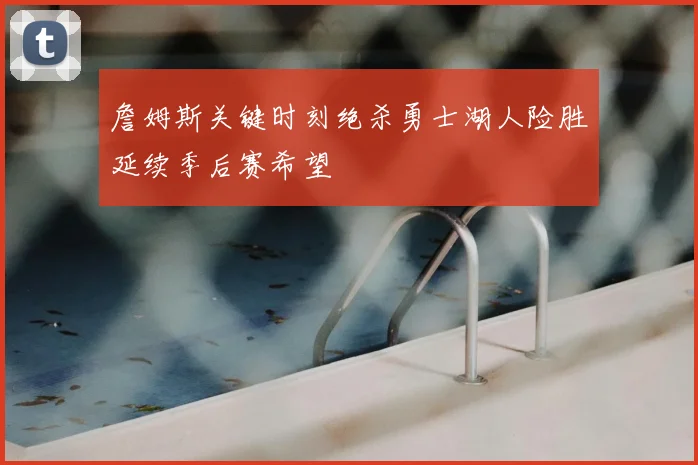 詹姆斯关键时刻绝杀勇士湖人险胜延续季后赛希望