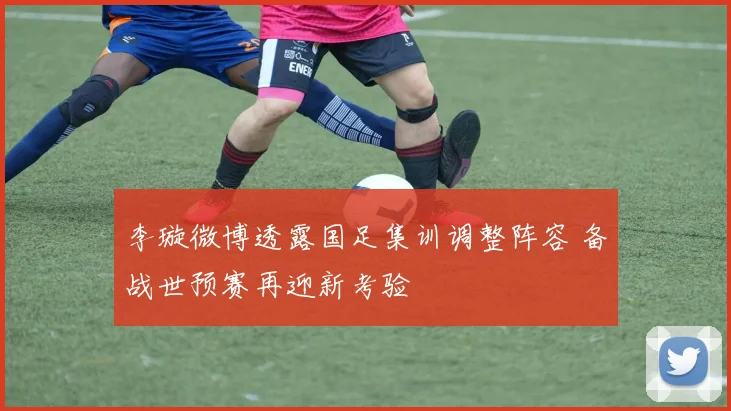 李璇微博透露国足集训调整阵容 备战世预赛再迎新考验